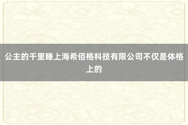 公主的千里睡上海希佰格科技有限公司不仅是体格上的