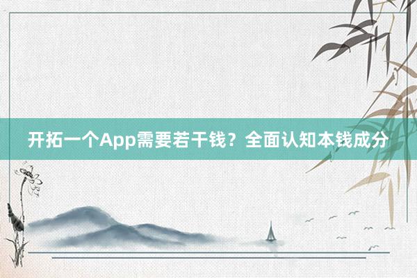 开拓一个App需要若干钱?全面认知本钱成分